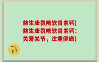 益生康氨糖软骨素钙(益生康氨糖软骨素钙：关爱关节，注重健康)