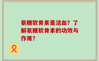 氨糖软骨素是活血？了解氨糖软骨素的功效与作用？