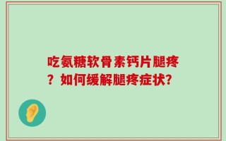 吃氨糖软骨素钙片腿疼？如何缓解腿疼症状？