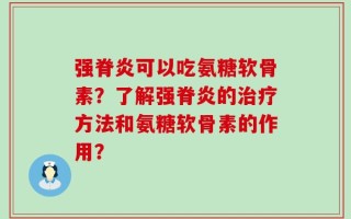 强脊炎可以吃氨糖软骨素？了解强脊炎的治疗方法和氨糖软骨素的作用？