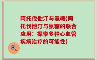 阿托伐他汀与氨糖(阿托伐他汀与氨糖的联合应用：探索多种心血管疾病治疗的可能性)