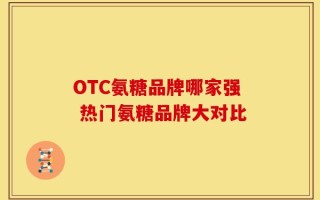 OTC氨糖品牌哪家强 热门氨糖品牌大对比