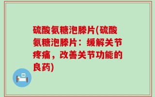 硫酸氨糖泡滕片(硫酸氨糖泡滕片：缓解关节疼痛，改善关节功能的良药)