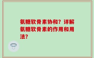 氨糖软骨素协和？详解氨糖软骨素的作用和用法？
