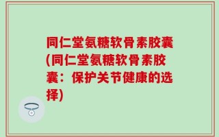 同仁堂氨糖软骨素胶囊(同仁堂氨糖软骨素胶囊：保护关节健康的选择)