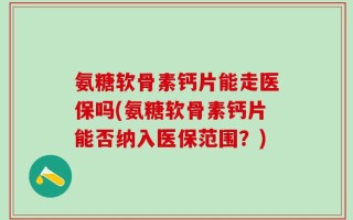 氨糖软骨素钙片能走医保吗(氨糖软骨素钙片能否纳入医保范围？)