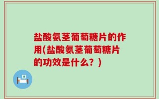 盐酸氨茎葡萄糖片的作用(盐酸氨茎葡萄糖片的功效是什么？)