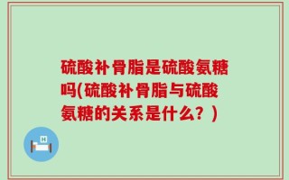 硫酸补骨脂是硫酸氨糖吗(硫酸补骨脂与硫酸氨糖的关系是什么？)