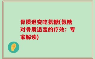 骨质退变吃氨糖(氨糖对骨质退变的疗效：专家解读)