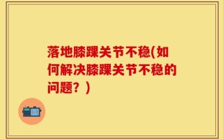 落地膝踝关节不稳(如何解决膝踝关节不稳的问题？)