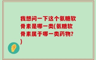我想问一下这个氨糖软骨素是哪一类(氨糖软骨素属于哪一类药物？)