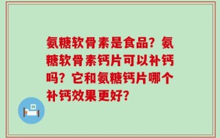 氨糖软骨素是食品？氨糖软骨素钙片可以补钙吗？它和氨糖钙片哪个补钙效果更好？