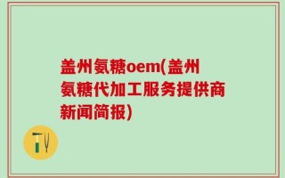 盖州氨糖oem(盖州氨糖代加工服务提供商新闻简报)