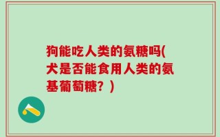 狗能吃人类的氨糖吗(犬是否能食用人类的氨基葡萄糖？)