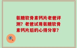 氨糖软骨素钙片老爸评测？老爸试用氨糖软骨素钙片后的心得分享？