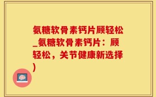 氨糖软骨素钙片顾轻松_氨糖软骨素钙片：顾轻松，关节健康新选择)