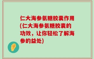 仁大海参氨糖胶囊作用(仁大海参氨糖胶囊的功效，让你轻松了解海参的益处)
