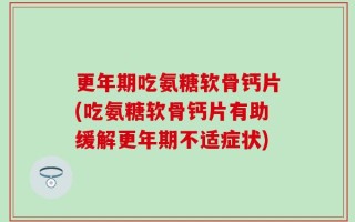 更年期吃氨糖软骨钙片(吃氨糖软骨钙片有助缓解更年期不适症状)