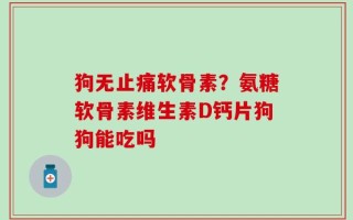 狗无止痛软骨素？氨糖软骨素维生素D钙片狗狗能吃吗