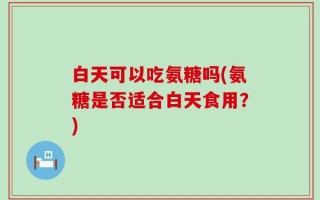 白天可以吃氨糖吗(氨糖是否适合白天食用？)