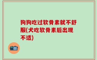 狗狗吃过软骨素就不舒服(犬吃软骨素后出现不适)