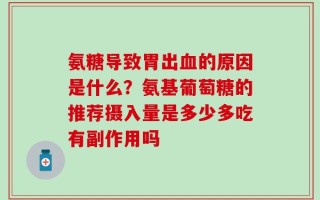 氨糖导致胃出血的原因是什么？氨基葡萄糖的推荐摄入量是多少多吃有副作用吗