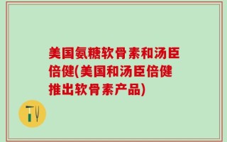 美国氨糖软骨素和汤臣倍健(美国和汤臣倍健推出软骨素产品)