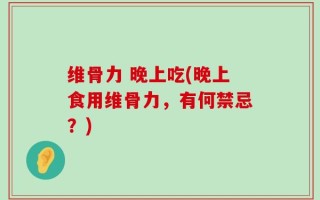 维骨力 晚上吃(晚上食用维骨力，有何禁忌？)