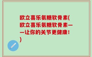 欧立喜乐氨糖软骨素(欧立喜乐氨糖软骨素——让你的关节更健康！)