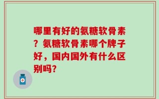 哪里有好的氨糖软骨素？氨糖软骨素哪个牌子好，国内国外有什么区别吗？