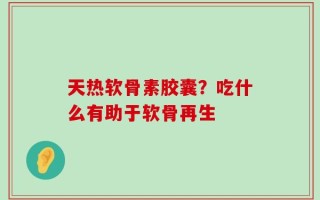 天热软骨素胶囊？吃什么有助于软骨再生