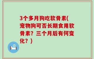 3个多月狗吃软骨素(宠物狗可否长期食用软骨素？三个月后有何变化？)