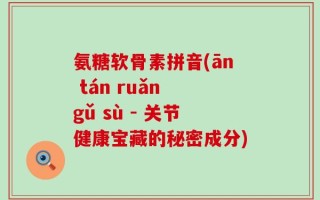 氨糖软骨素拼音(ān tán ruǎn gǔ sù - 关节健康宝藏的秘密成分)