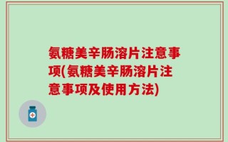 氨糖美辛肠溶片注意事项(氨糖美辛肠溶片注意事项及使用方法)