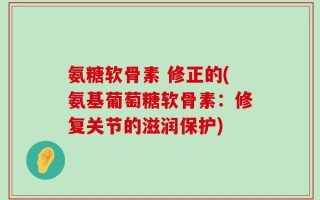 氨糖软骨素 修正的(氨基葡萄糖软骨素：修复关节的滋润保护)