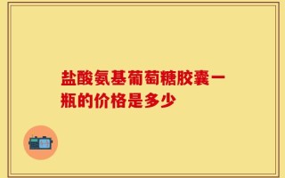 盐酸氨基葡萄糖胶囊一瓶的价格是多少