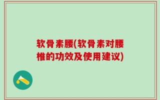软骨素腰(软骨素对腰椎的功效及使用建议)