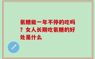 氨糖能一年不停的吃吗？女人长期吃氨糖的好处是什么
