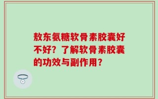 敖东氨糖软骨素胶囊好不好？了解软骨素胶囊的功效与副作用？