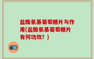 盐酸氨基葡萄糖片与作用(盐酸氨基葡萄糖片有何功效？)