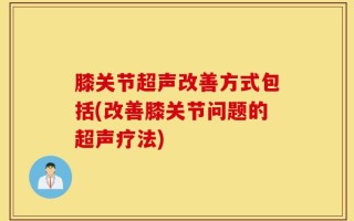 膝关节超声改善方式包括(改善膝关节问题的超声疗法)