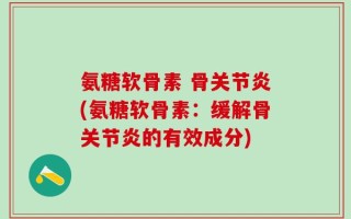 氨糖软骨素 骨关节炎(氨糖软骨素：缓解骨关节炎的有效成分)