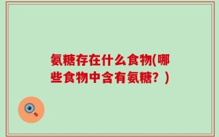 氨糖存在什么食物(哪些食物中含有氨糖？)
