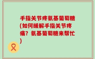 手指关节疼氨基葡萄糖(如何缓解手指关节疼痛？氨基葡萄糖来帮忙)