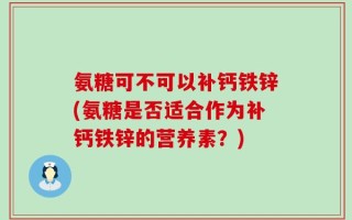 氨糖可不可以补钙铁锌(氨糖是否适合作为补钙铁锌的营养素？)