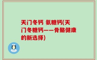 天门冬钙 氨糖钙(天门冬糖钙——骨骼健康的新选择)