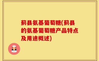蓟县氨基葡萄糖(蓟县的氨基葡萄糖产品特点及用途概述)