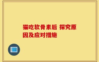 猫吃软骨素后 探究原因及应对措施