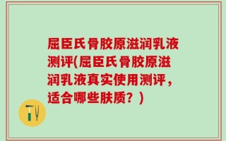 屈臣氏骨胶原滋润乳液测评(屈臣氏骨胶原滋润乳液真实使用测评，适合哪些肤质？)