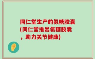 同仁堂生产的氨糖胶囊(同仁堂推出氨糖胶囊，助力关节健康)